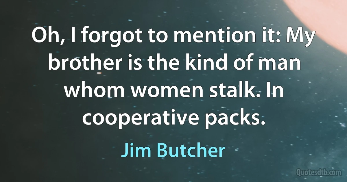 Oh, I forgot to mention it: My brother is the kind of man whom women stalk. In cooperative packs. (Jim Butcher)