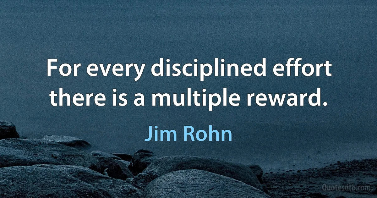 For every disciplined effort there is a multiple reward. (Jim Rohn)