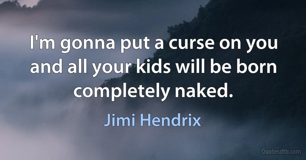 I'm gonna put a curse on you and all your kids will be born completely naked. (Jimi Hendrix)