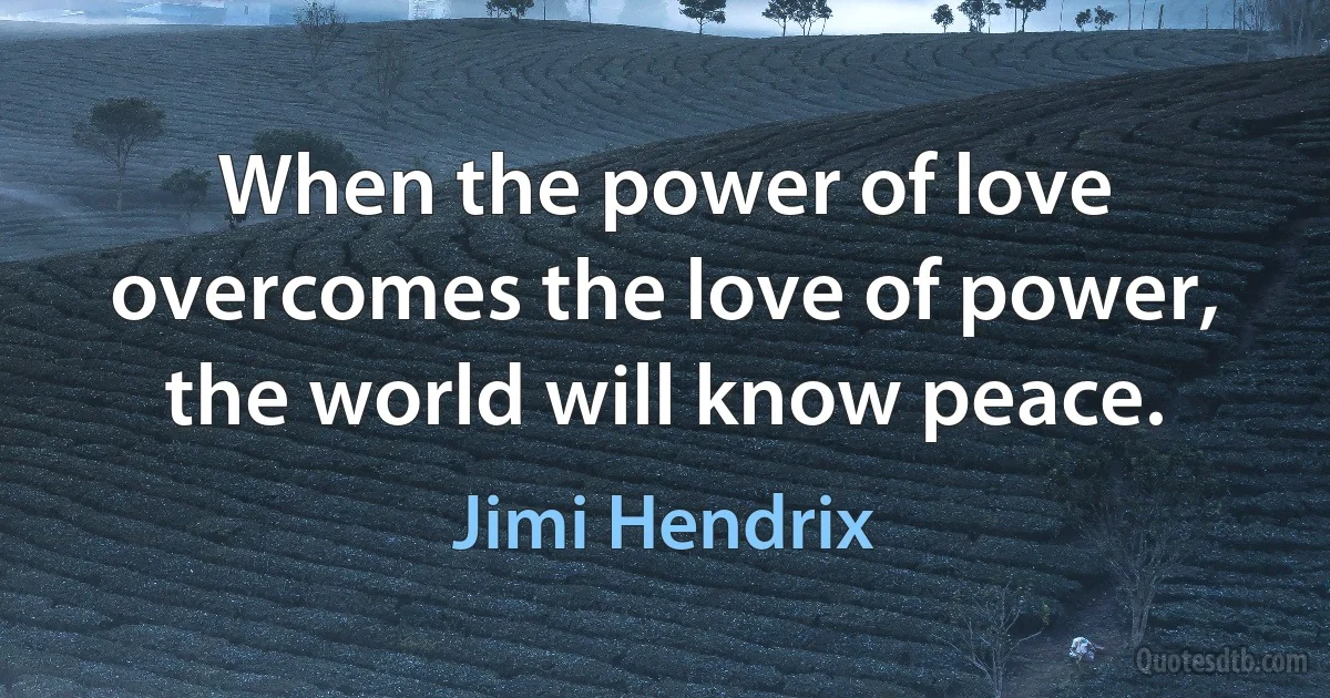 When the power of love overcomes the love of power, the world will know peace. (Jimi Hendrix)