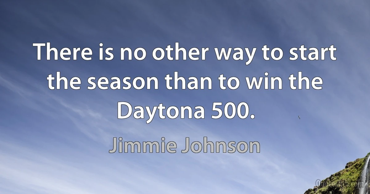 There is no other way to start the season than to win the Daytona 500. (Jimmie Johnson)