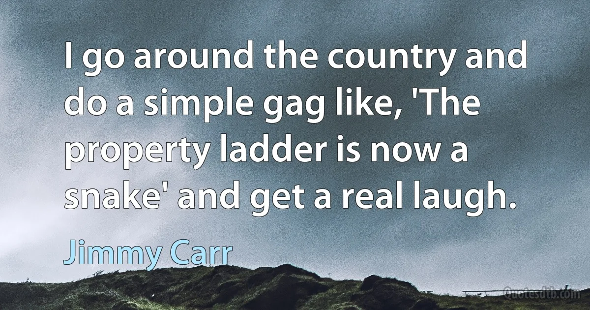 I go around the country and do a simple gag like, 'The property ladder is now a snake' and get a real laugh. (Jimmy Carr)