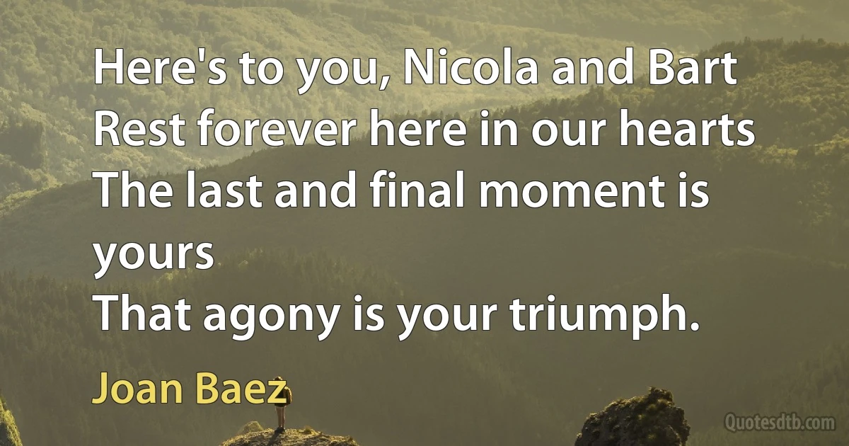 Here's to you, Nicola and Bart
Rest forever here in our hearts
The last and final moment is yours
That agony is your triumph. (Joan Baez)