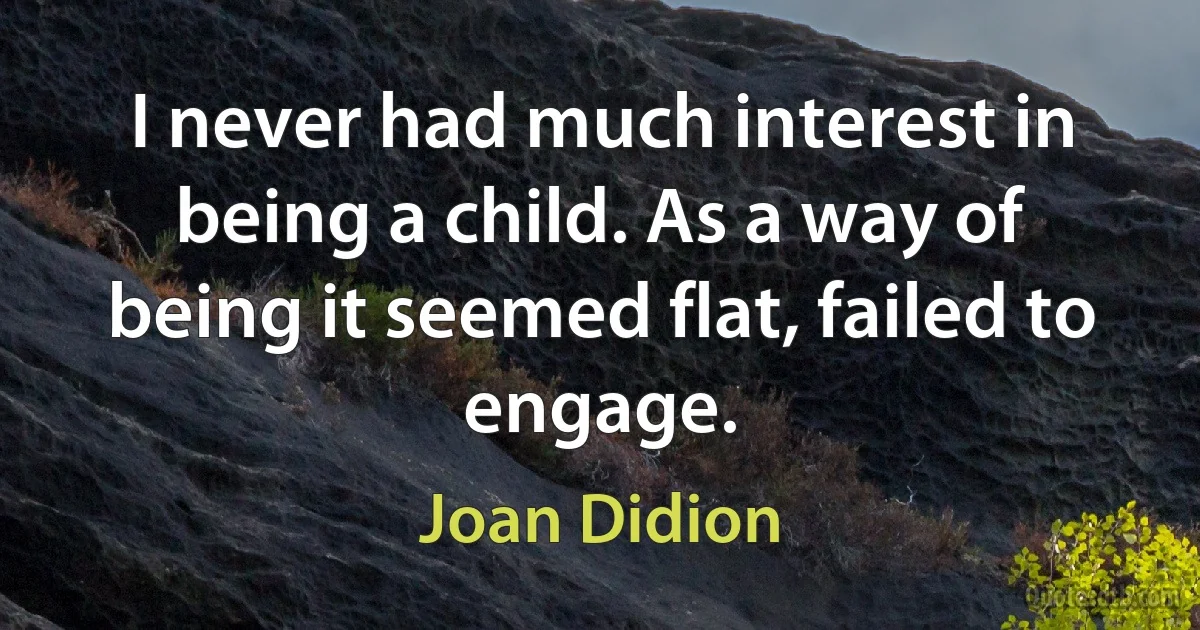 I never had much interest in being a child. As a way of being it seemed flat, failed to engage. (Joan Didion)