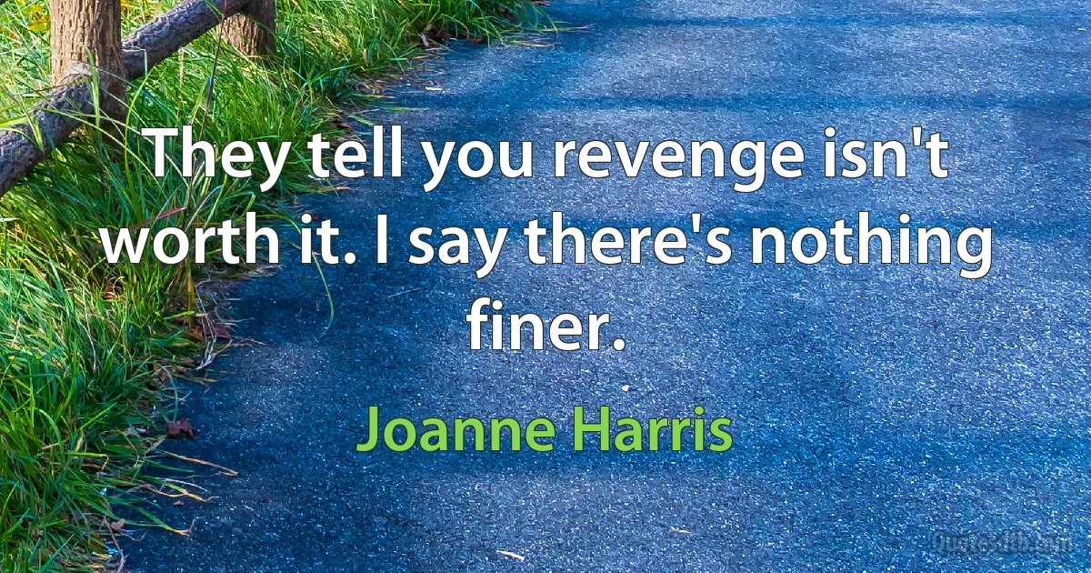 They tell you revenge isn't worth it. I say there's nothing finer. (Joanne Harris)