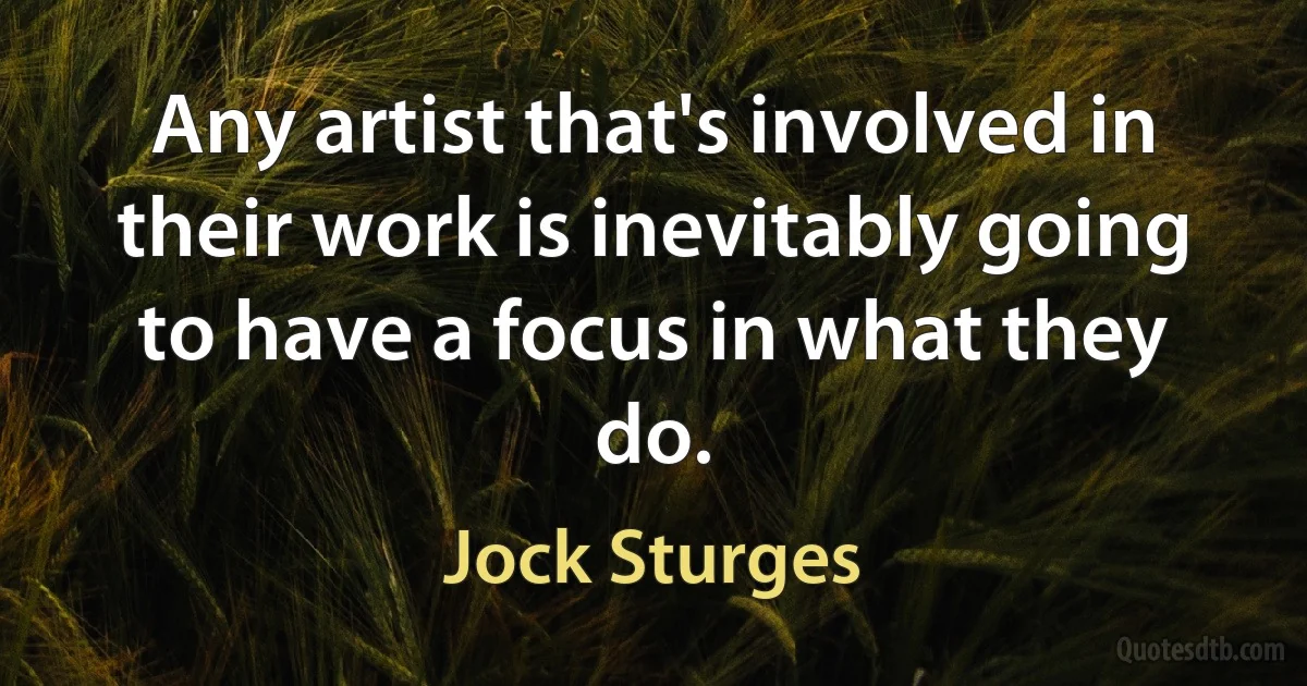 Any artist that's involved in their work is inevitably going to have a focus in what they do. (Jock Sturges)