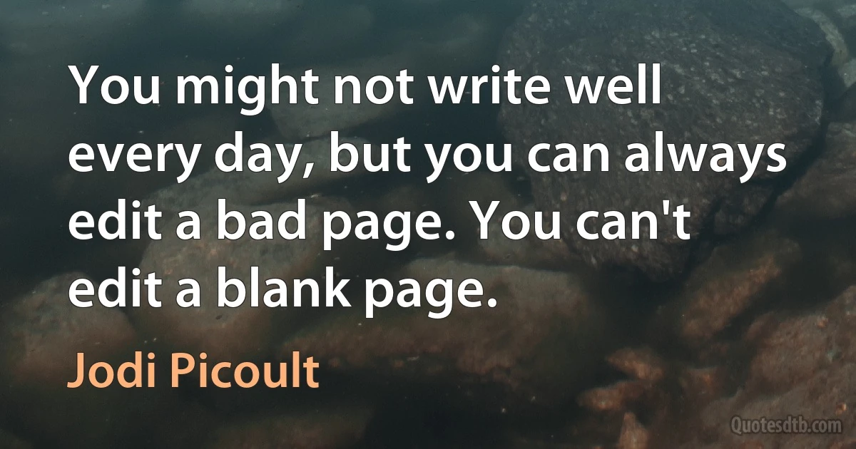 You might not write well every day, but you can always edit a bad page. You can't edit a blank page. (Jodi Picoult)