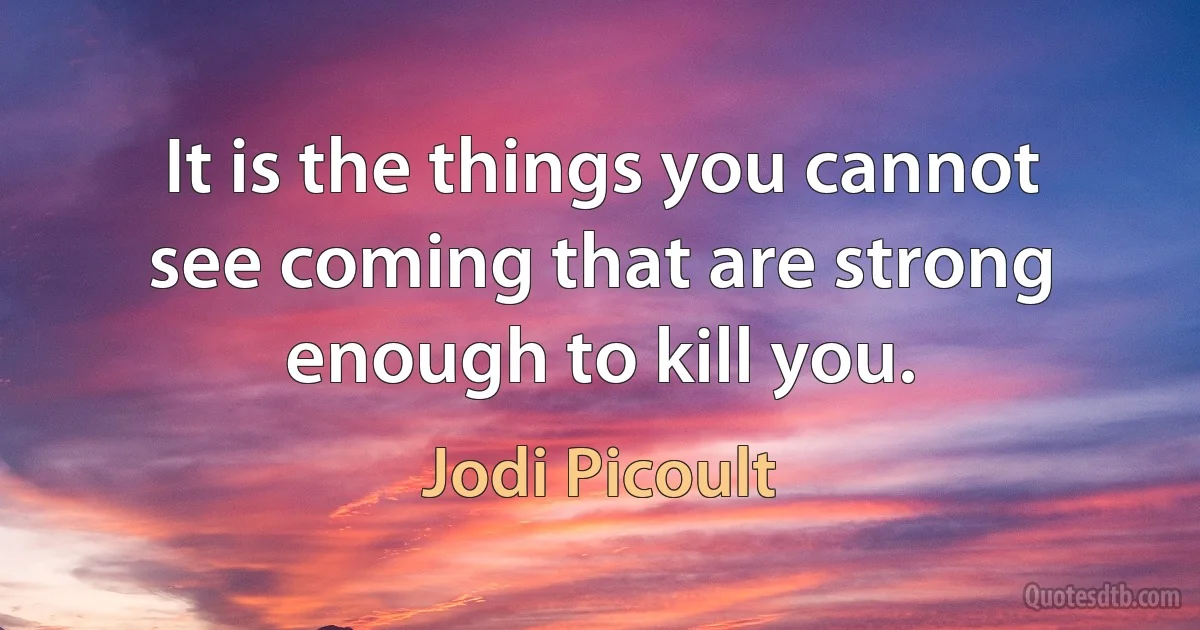 It is the things you cannot see coming that are strong enough to kill you. (Jodi Picoult)