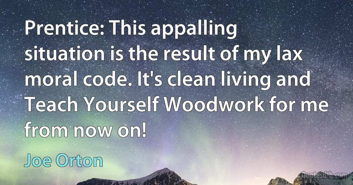 Prentice: This appalling situation is the result of my lax moral code. It's clean living and Teach Yourself Woodwork for me from now on! (Joe Orton)