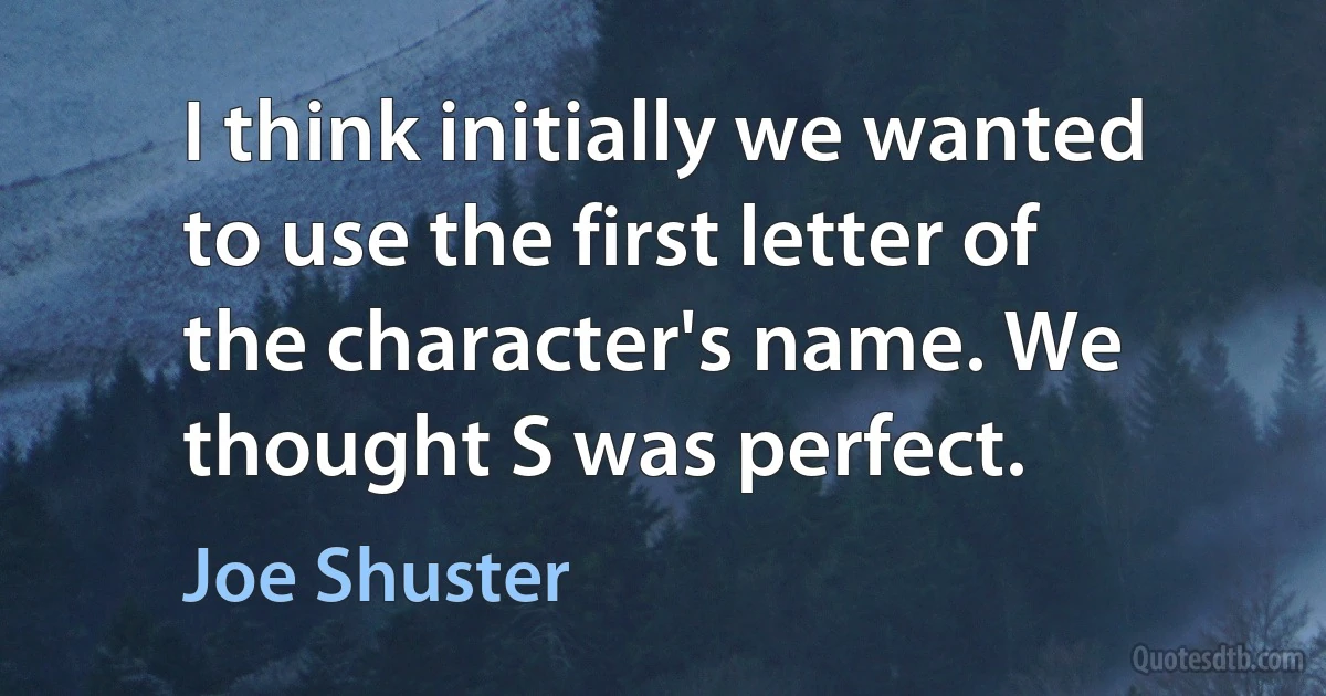 I think initially we wanted to use the first letter of the character's name. We thought S was perfect. (Joe Shuster)