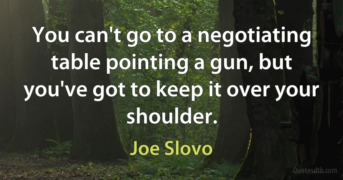 You can't go to a negotiating table pointing a gun, but you've got to keep it over your shoulder. (Joe Slovo)