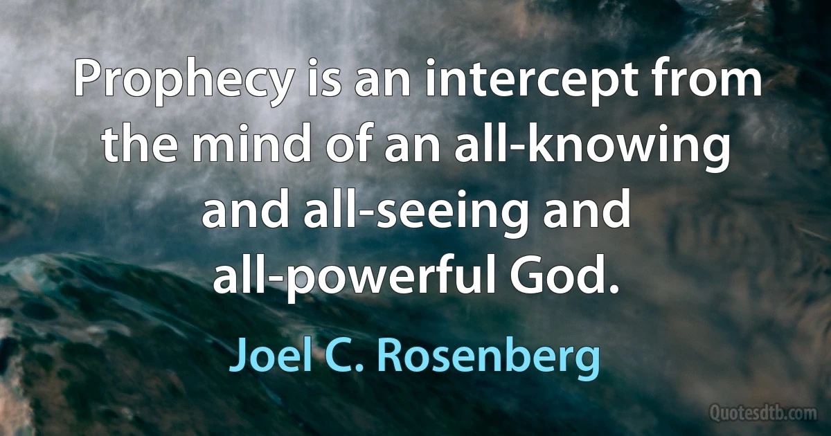 Prophecy is an intercept from the mind of an all-knowing and all-seeing and all-powerful God. (Joel C. Rosenberg)