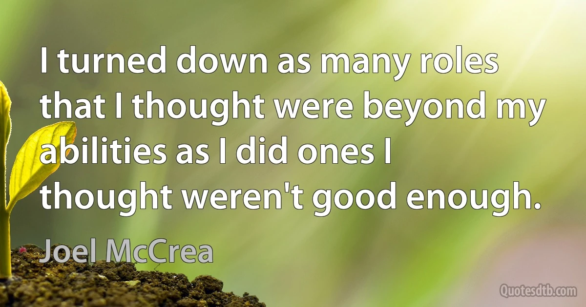 I turned down as many roles that I thought were beyond my abilities as I did ones I thought weren't good enough. (Joel McCrea)