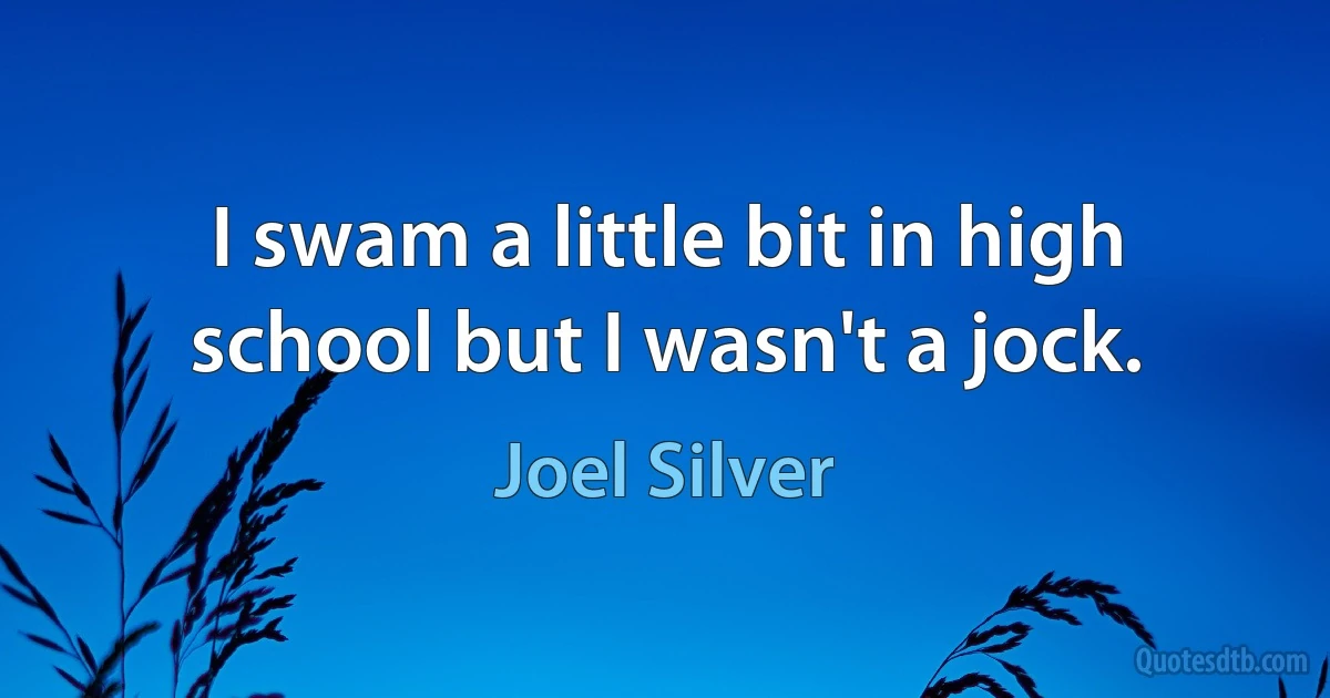 I swam a little bit in high school but I wasn't a jock. (Joel Silver)