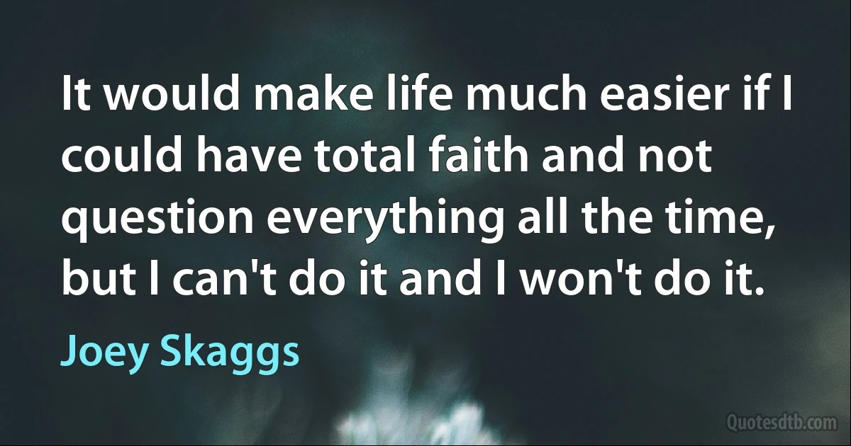 It would make life much easier if I could have total faith and not question everything all the time, but I can't do it and I won't do it. (Joey Skaggs)