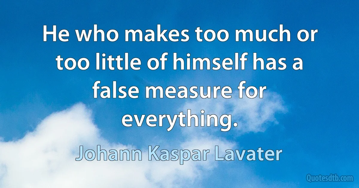 He who makes too much or too little of himself has a false measure for everything. (Johann Kaspar Lavater)