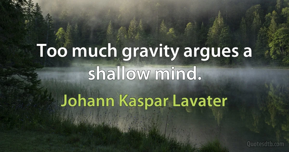 Too much gravity argues a shallow mind. (Johann Kaspar Lavater)