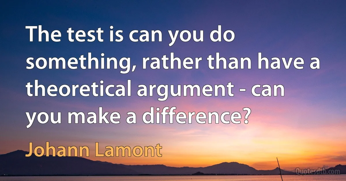 The test is can you do something, rather than have a theoretical argument - can you make a difference? (Johann Lamont)