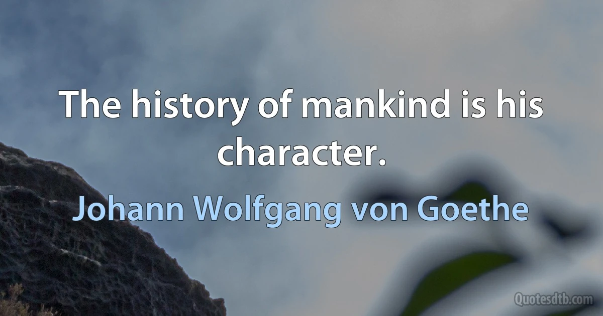 The history of mankind is his character. (Johann Wolfgang von Goethe)