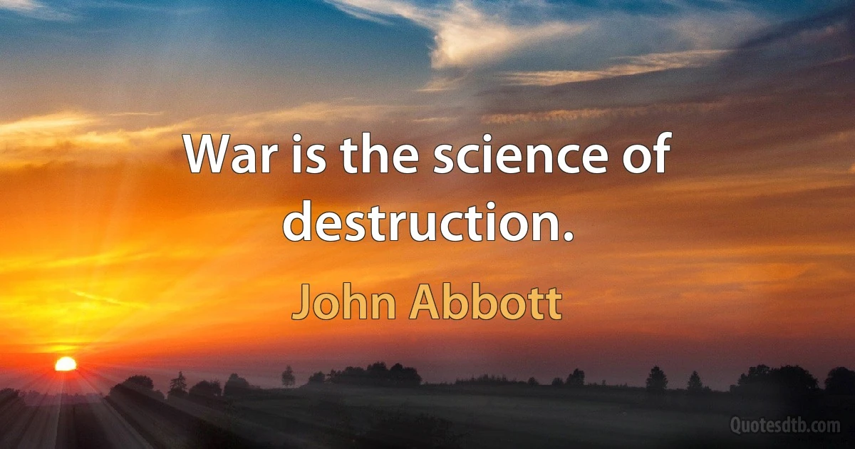 War is the science of destruction. (John Abbott)