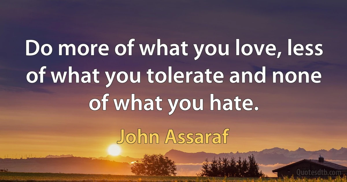 Do more of what you love, less of what you tolerate and none of what you hate. (John Assaraf)