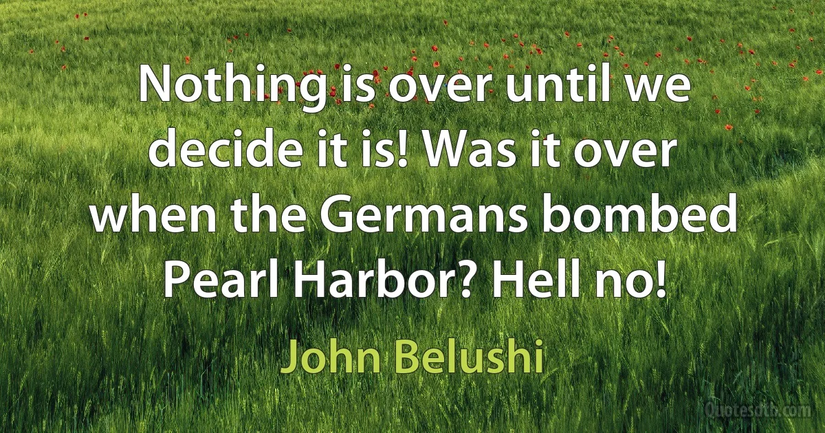 Nothing is over until we decide it is! Was it over when the Germans bombed Pearl Harbor? Hell no! (John Belushi)