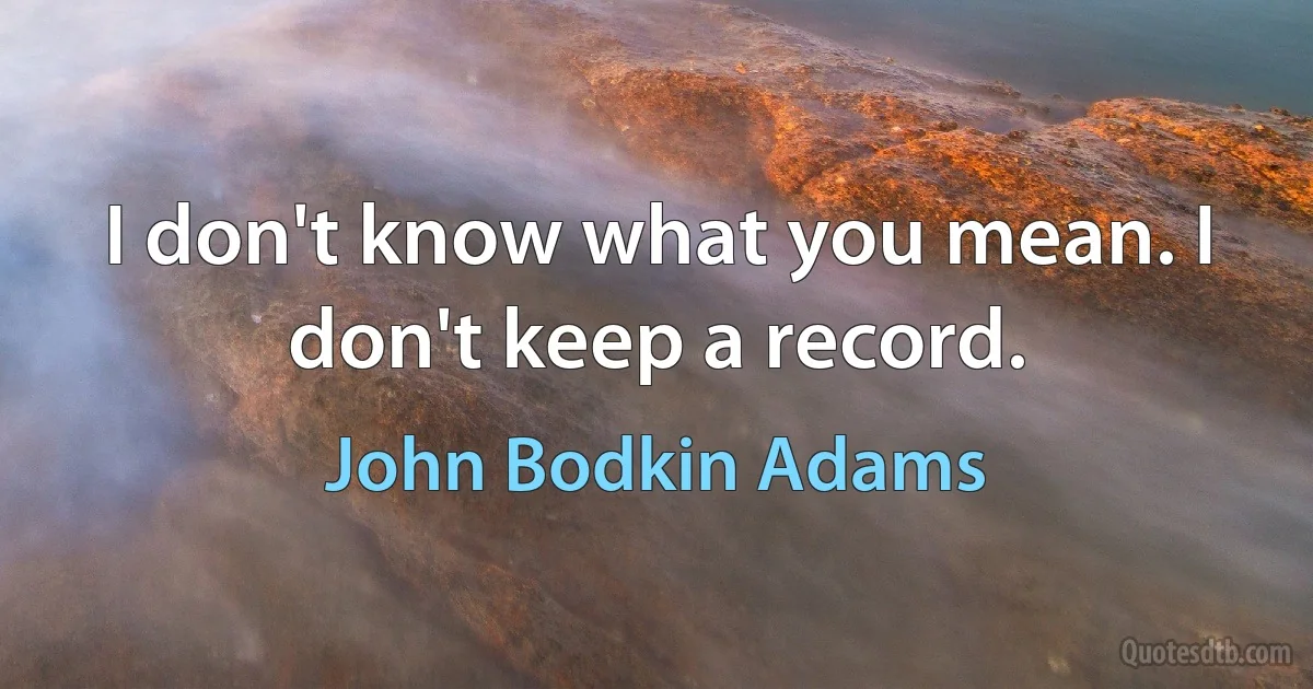 I don't know what you mean. I don't keep a record. (John Bodkin Adams)