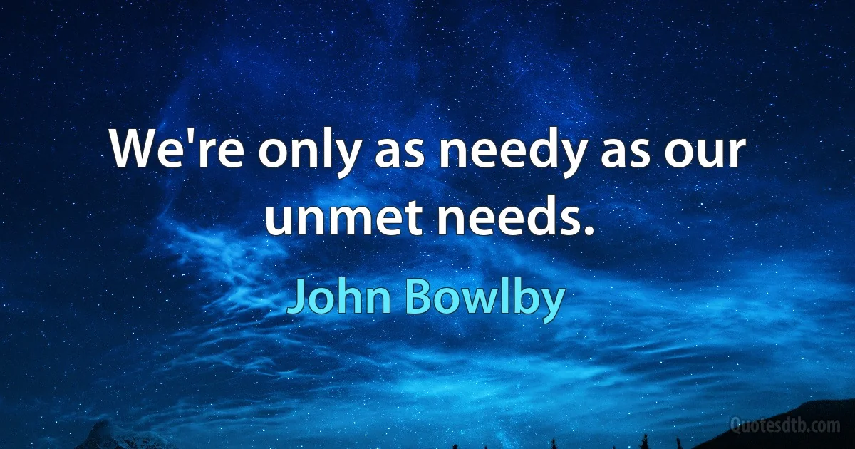 We're only as needy as our unmet needs. (John Bowlby)