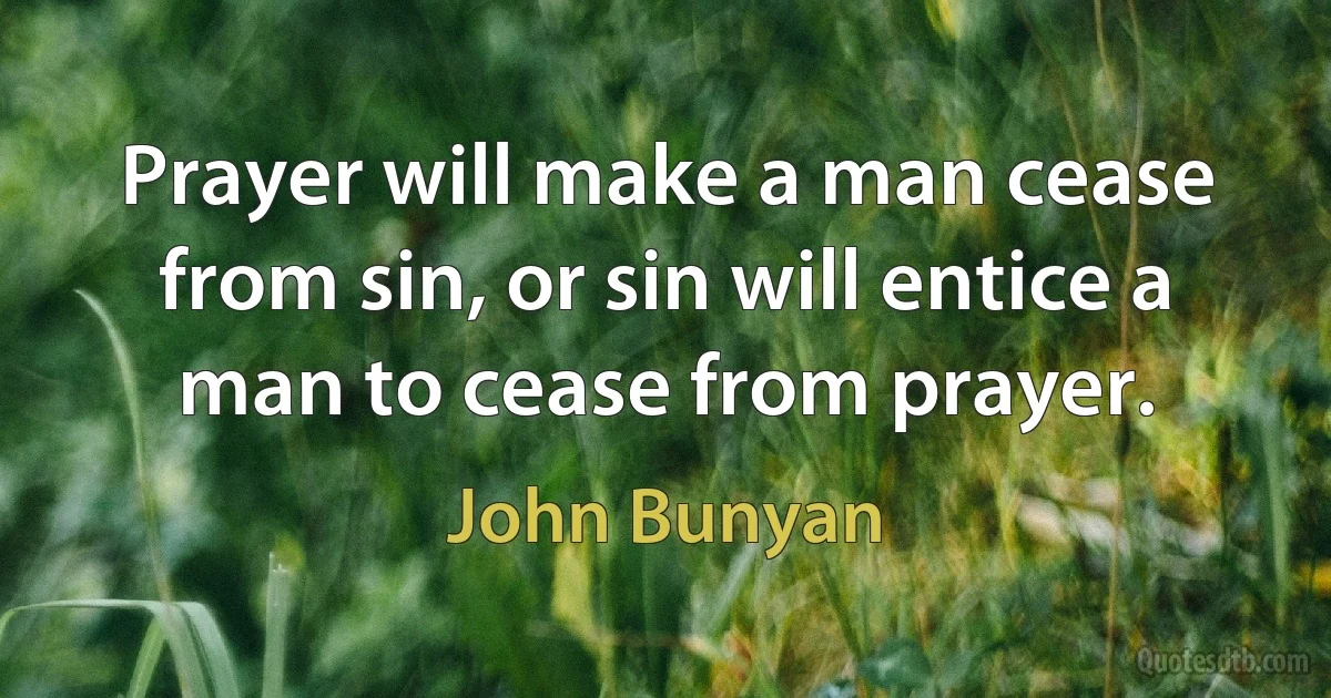 Prayer will make a man cease from sin, or sin will entice a man to cease from prayer. (John Bunyan)