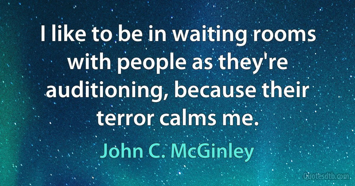 I like to be in waiting rooms with people as they're auditioning, because their terror calms me. (John C. McGinley)