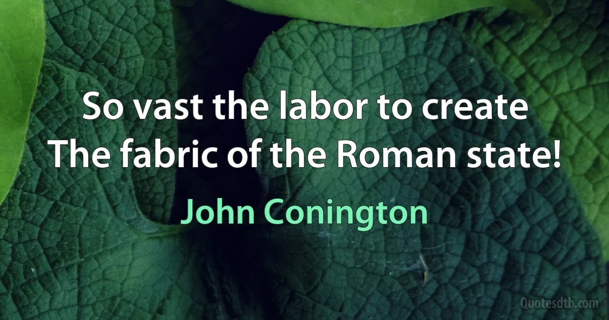 So vast the labor to create
The fabric of the Roman state! (John Conington)