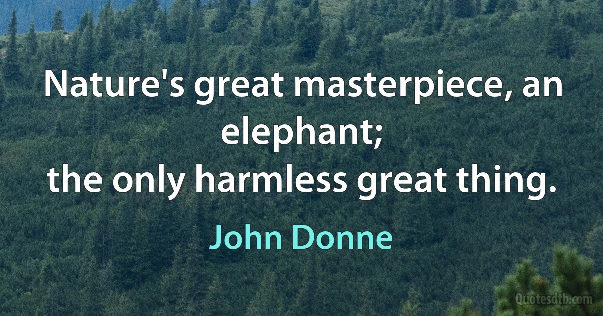 Nature's great masterpiece, an elephant;
the only harmless great thing. (John Donne)