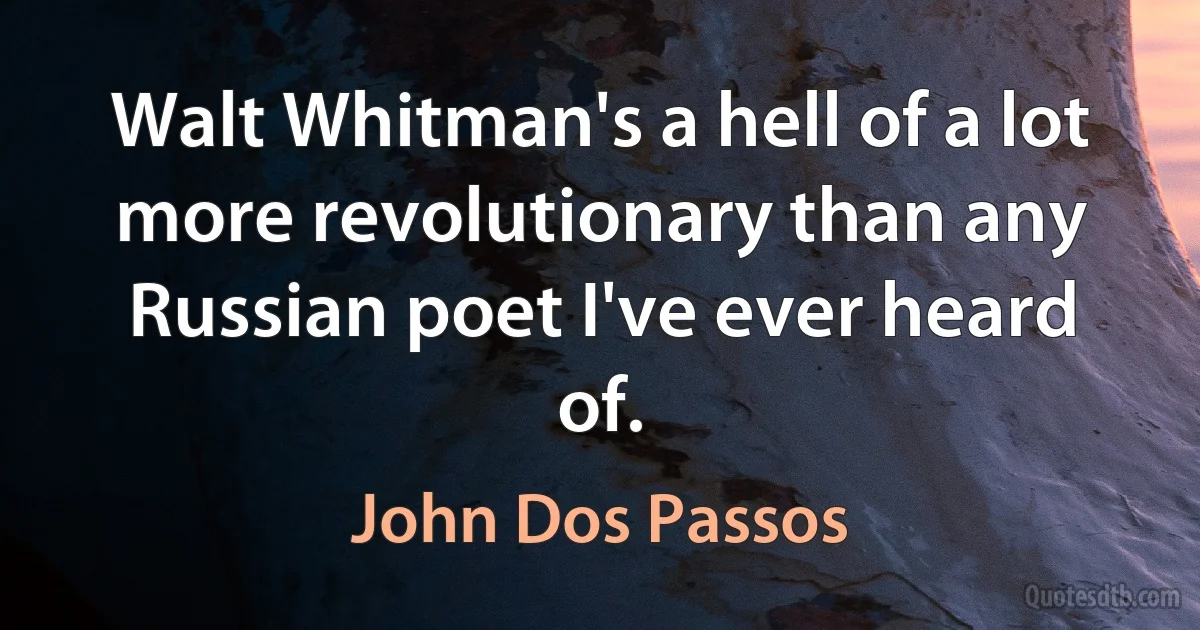 Walt Whitman's a hell of a lot more revolutionary than any Russian poet I've ever heard of. (John Dos Passos)