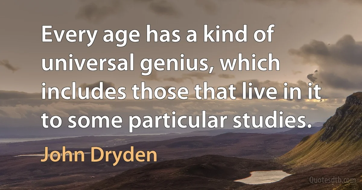 Every age has a kind of universal genius, which includes those that live in it to some particular studies. (John Dryden)