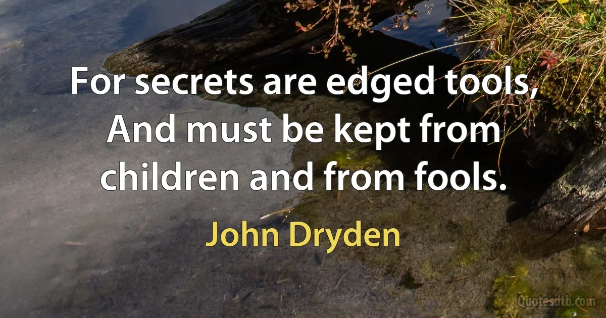 For secrets are edged tools, And must be kept from children and from fools. (John Dryden)