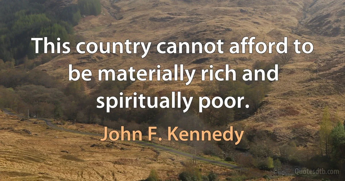 This country cannot afford to be materially rich and spiritually poor. (John F. Kennedy)