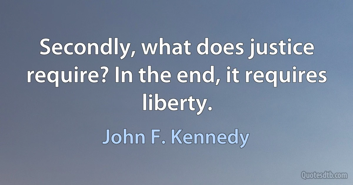 Secondly, what does justice require? In the end, it requires liberty. (John F. Kennedy)