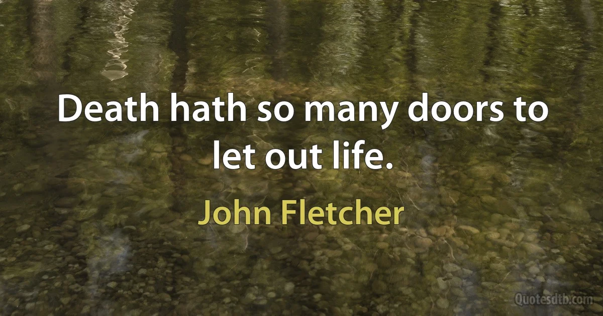 Death hath so many doors to let out life. (John Fletcher)