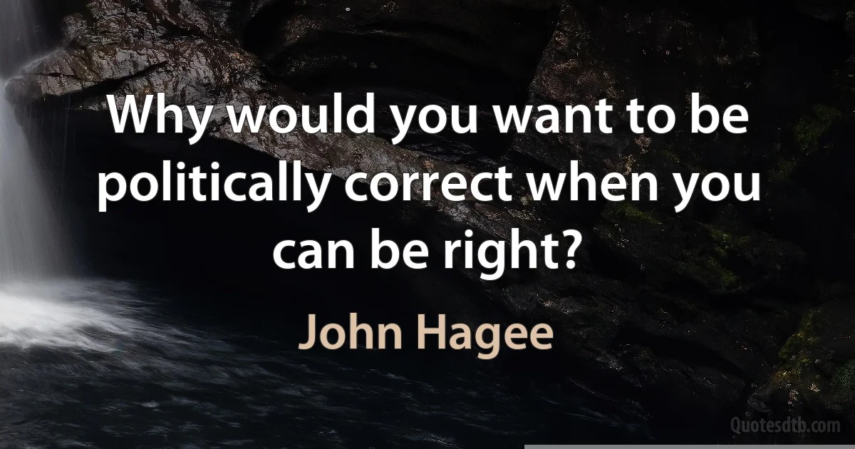 Why would you want to be politically correct when you can be right? (John Hagee)