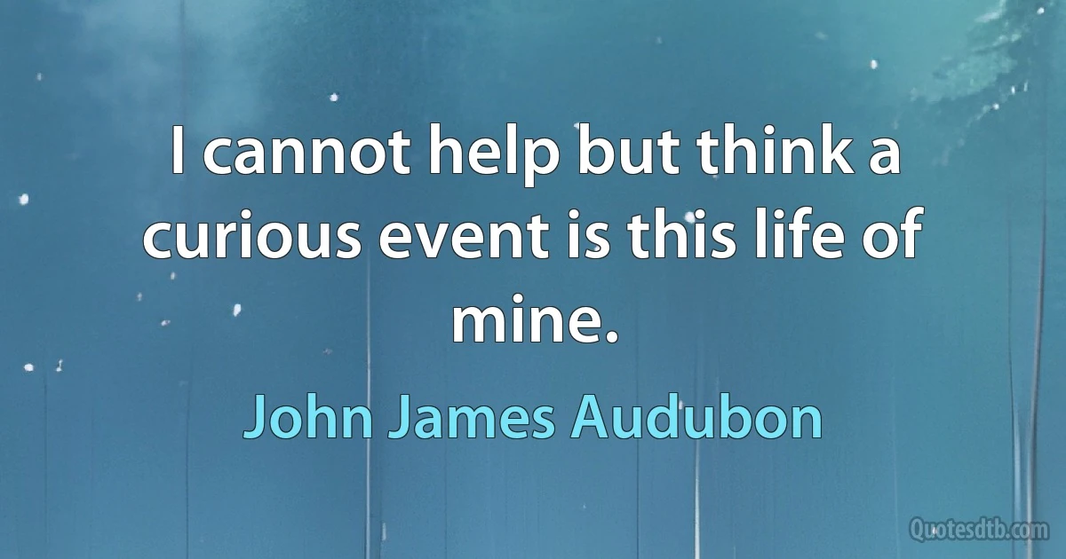 I cannot help but think a curious event is this life of mine. (John James Audubon)