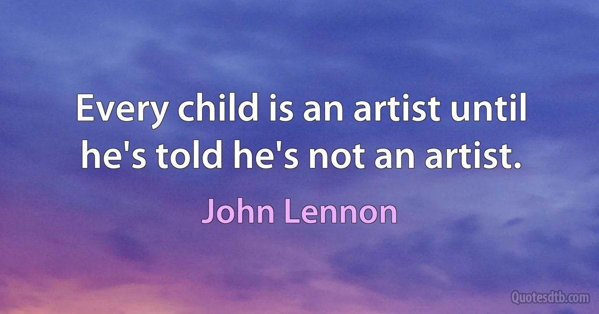 Every child is an artist until he's told he's not an artist. (John Lennon)