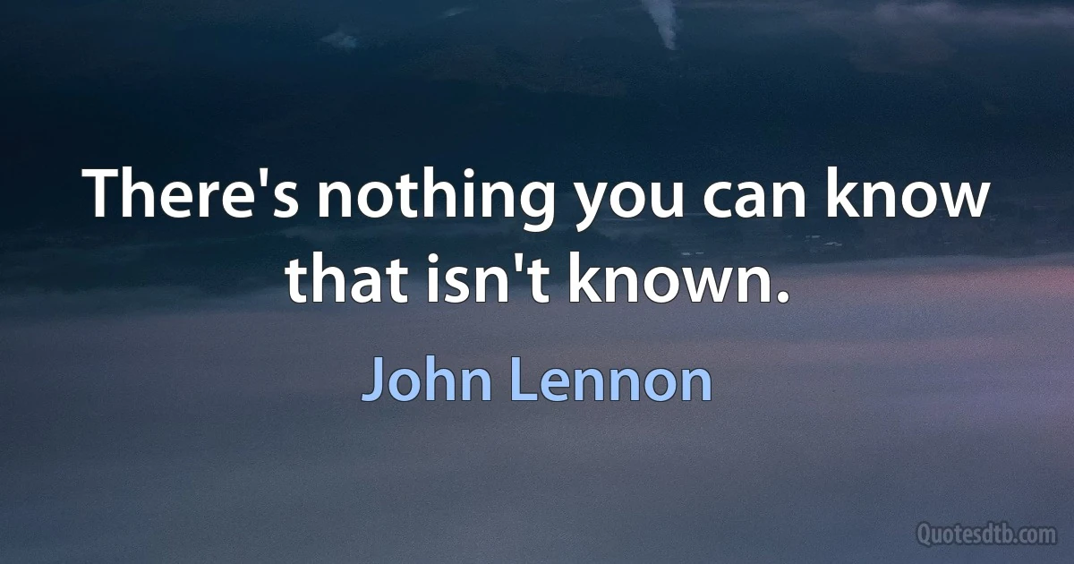 There's nothing you can know that isn't known. (John Lennon)