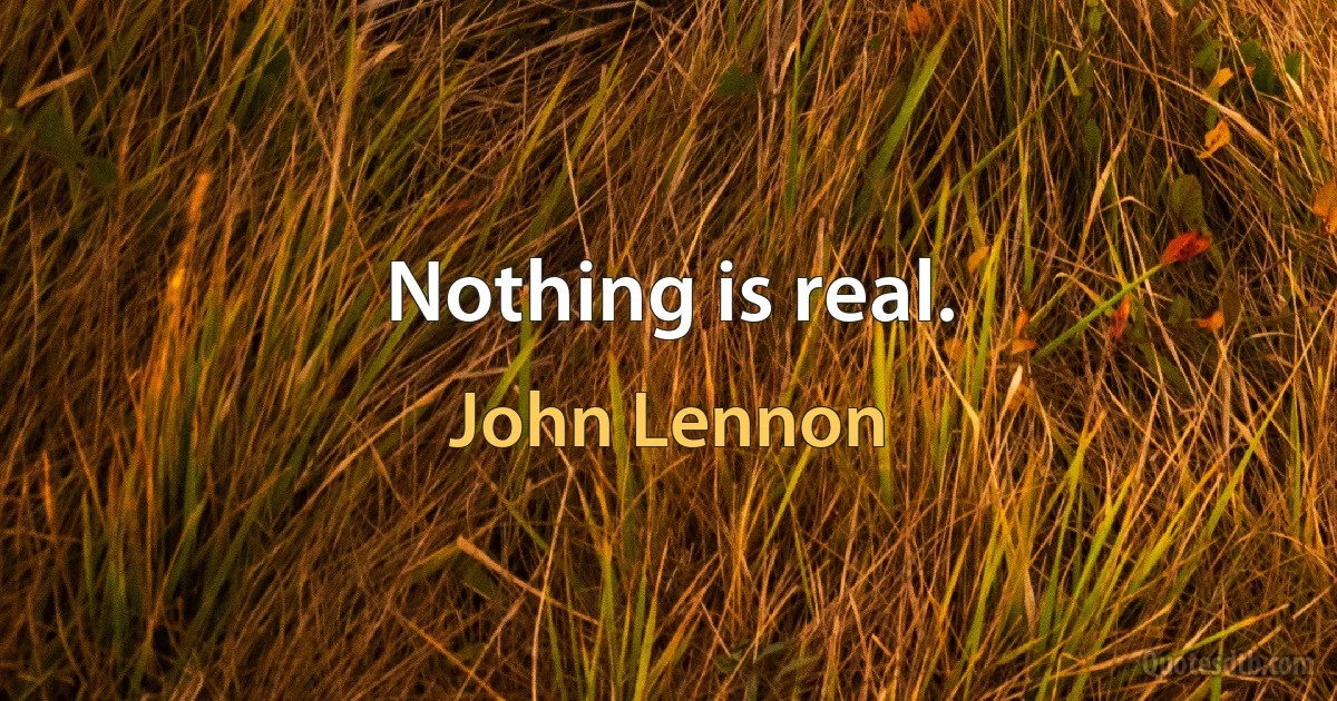 Nothing is real. (John Lennon)