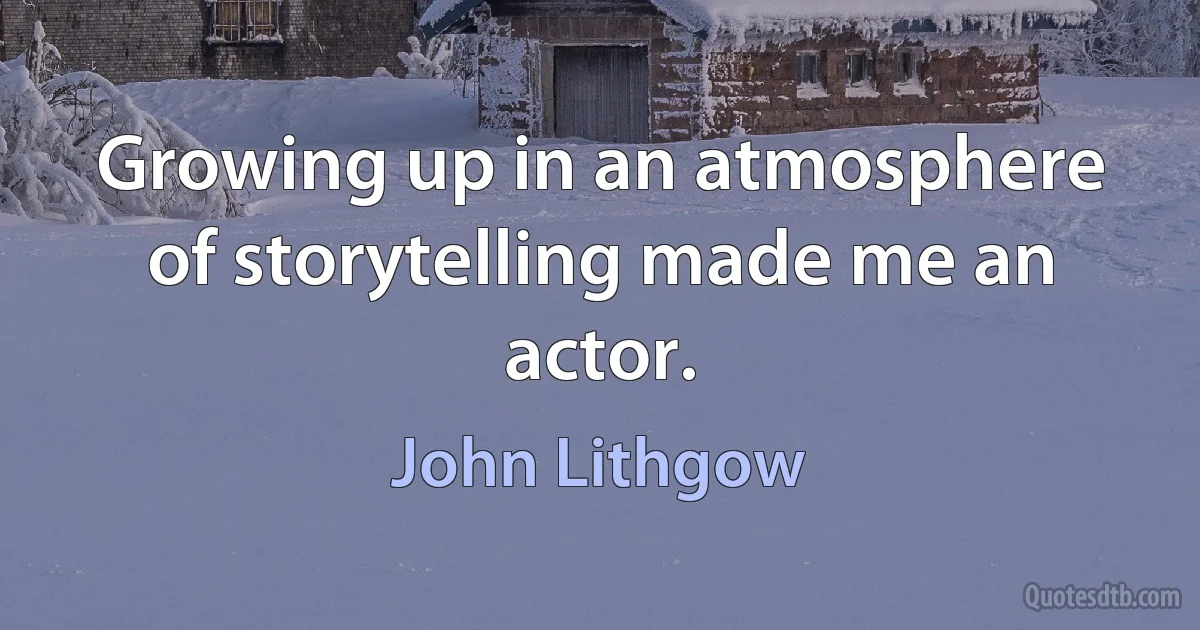 Growing up in an atmosphere of storytelling made me an actor. (John Lithgow)