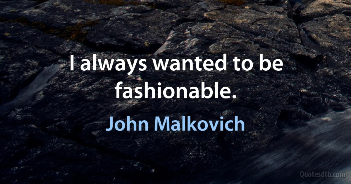 I always wanted to be fashionable. (John Malkovich)