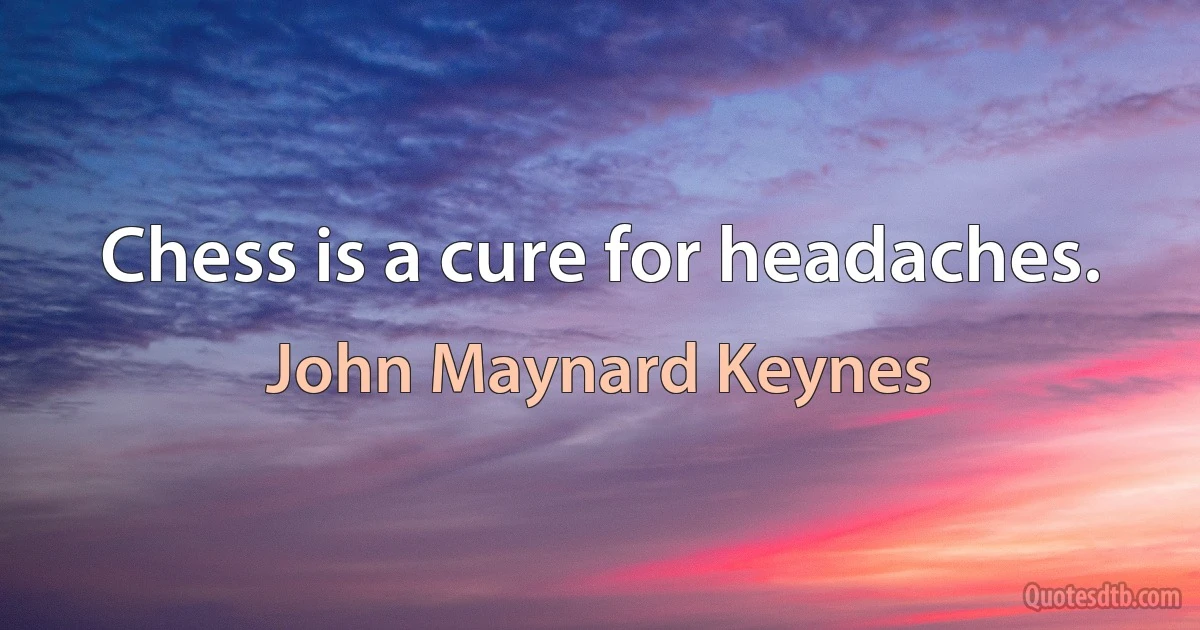 Chess is a cure for headaches. (John Maynard Keynes)