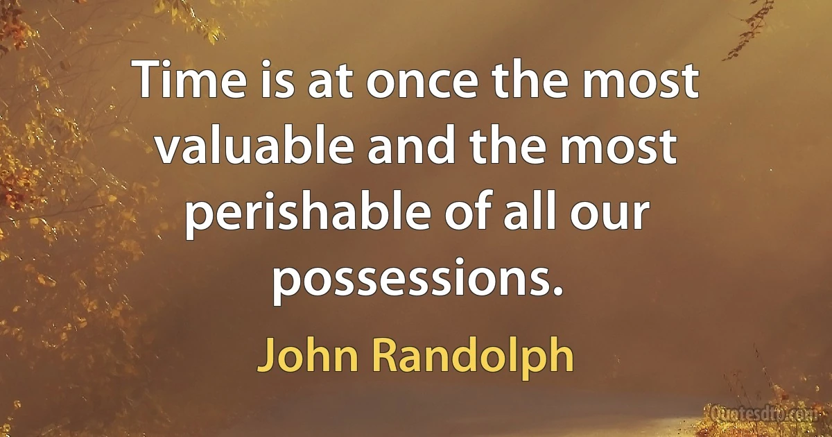 Time is at once the most valuable and the most perishable of all our possessions. (John Randolph)