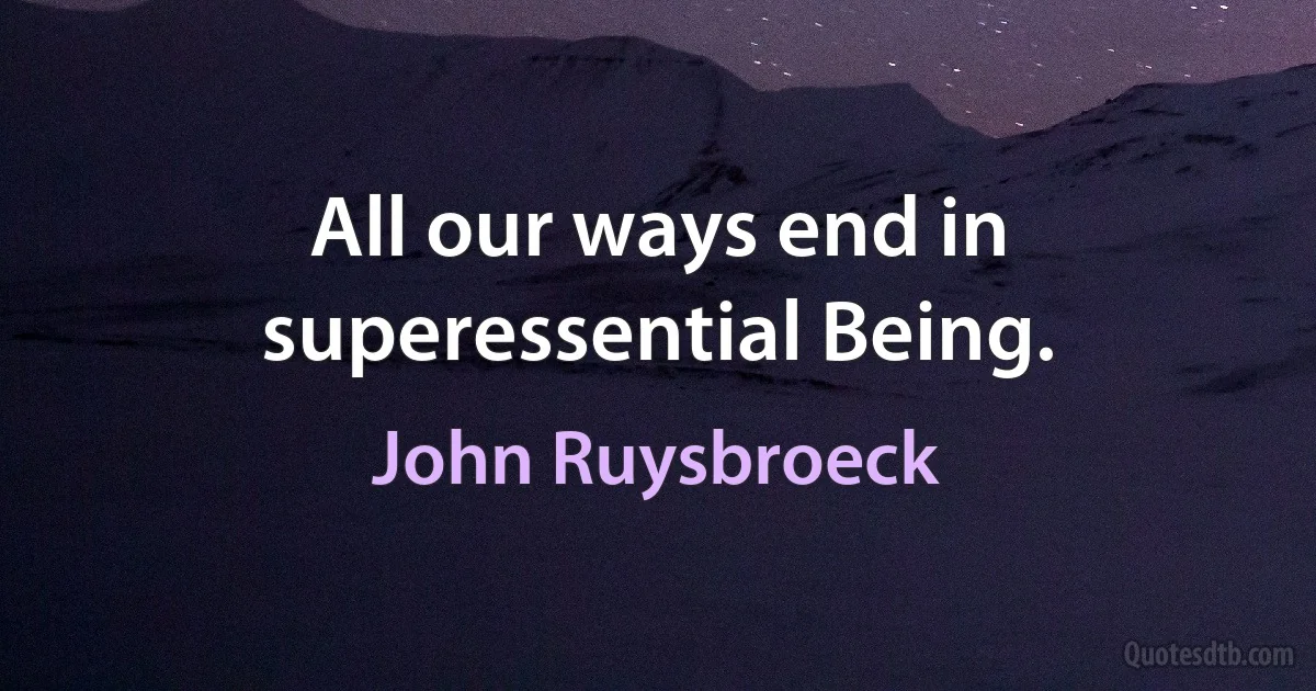 All our ways end in superessential Being. (John Ruysbroeck)