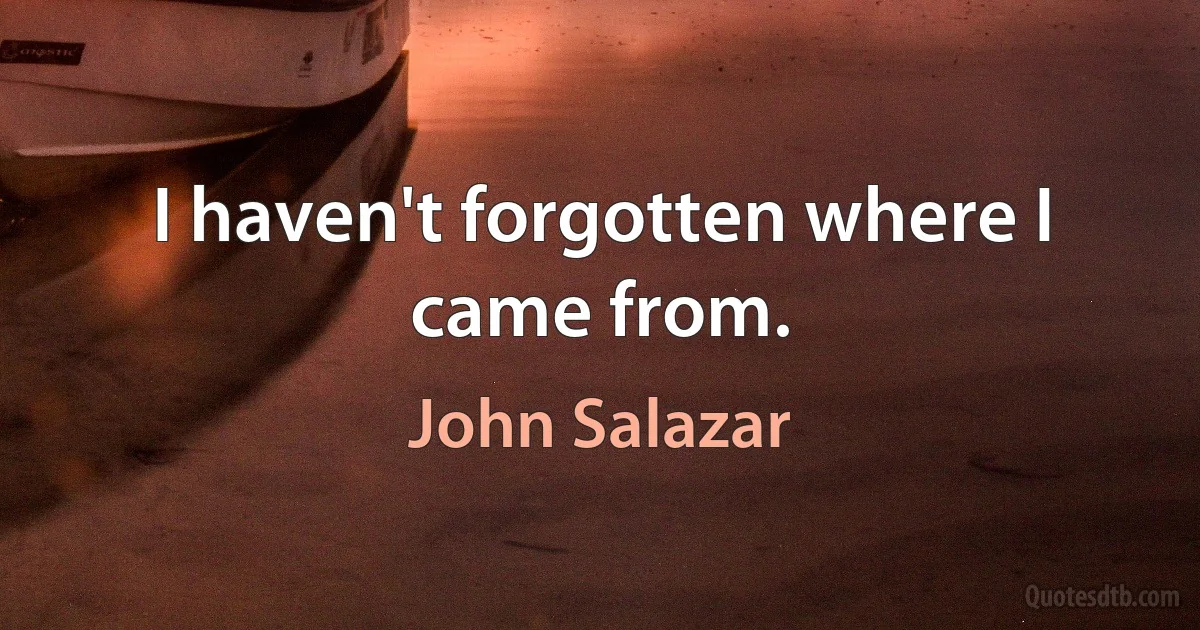 I haven't forgotten where I came from. (John Salazar)