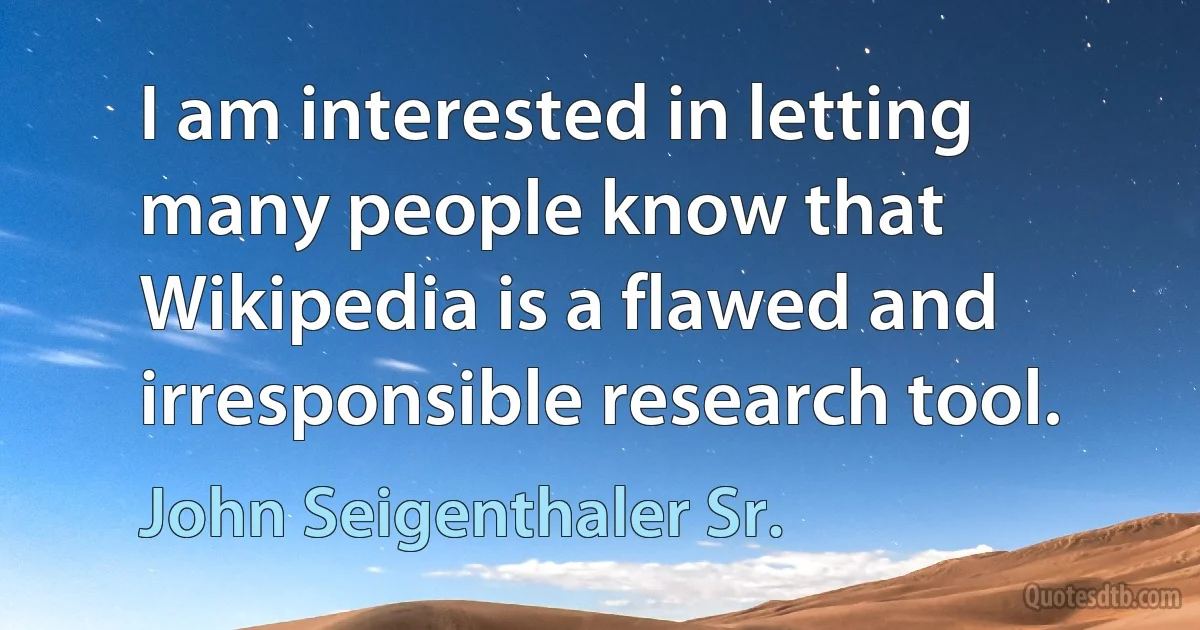 I am interested in letting many people know that Wikipedia is a flawed and irresponsible research tool. (John Seigenthaler Sr.)